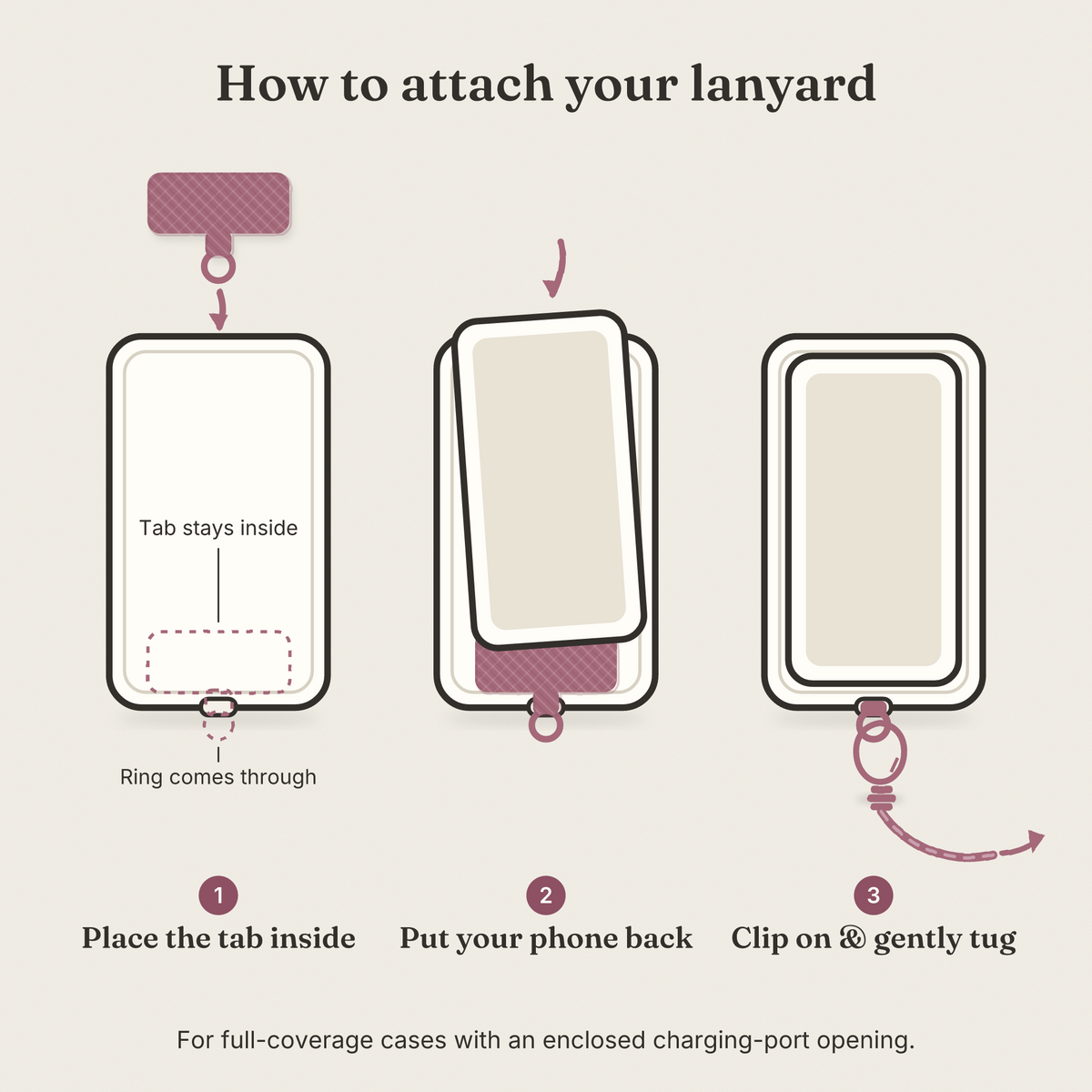 How to attach your phone lanyard: place the tab inside your case, put your phone back, clip on and gently tug